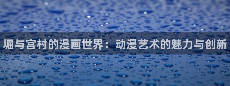 羞羞漫画成人漫：堀与宫村的漫画世界：动漫艺术的魅力与创新